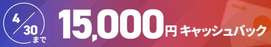 2025年4月30日まで限定で15,000円のキャッシュバック増額