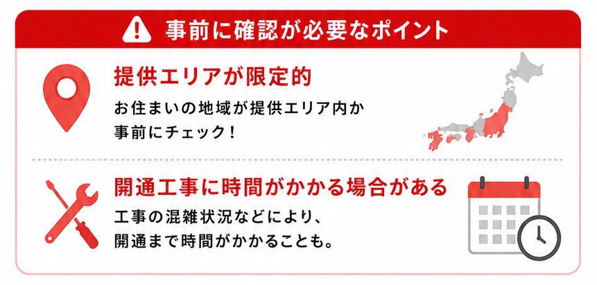 ただし、提供エリアが限定的である点と、開通工事に時間がかかる場合がある点は事前に確認が必要です。